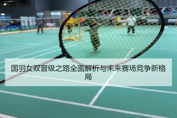 国羽女双晋级之路全面解析与未来赛场竞争新格局