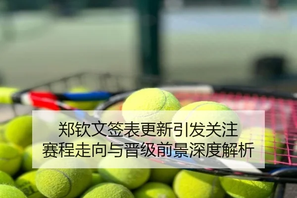 郑钦文签表更新引发关注 赛程走向与晋级前景深度解析