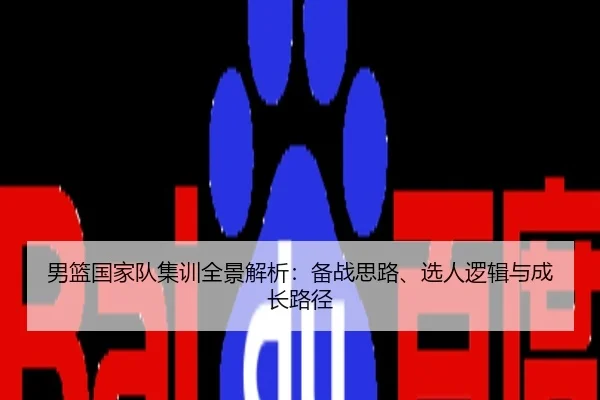 男篮国家队集训全景解析：备战思路、选人逻辑与成长路径