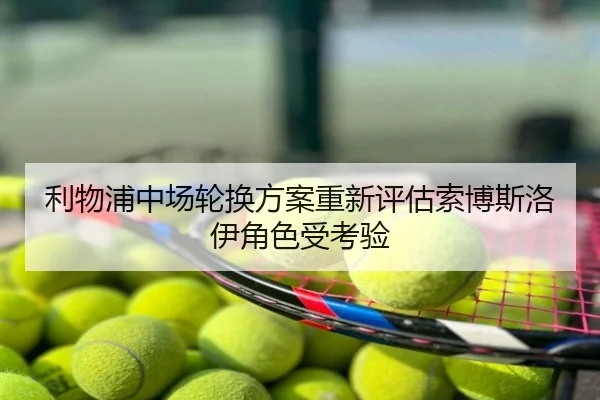 利物浦中场轮换方案重新评估索博斯洛伊角色受考验