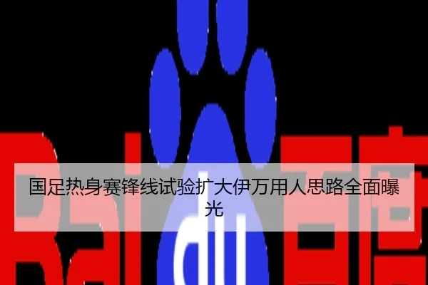 国足热身赛锋线试验扩大伊万用人思路全面曝光