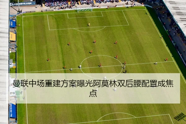 曼联中场重建方案曝光阿莫林双后腰配置成焦点