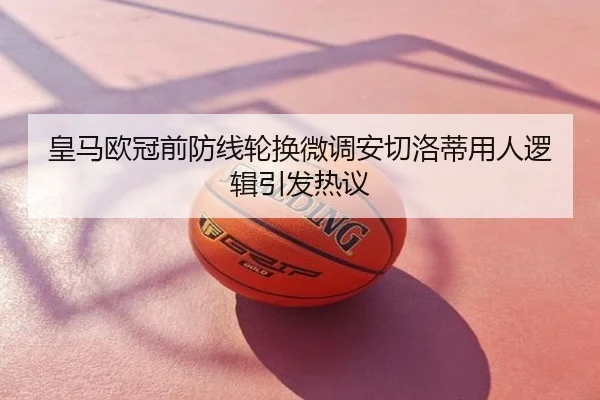 皇马欧冠前防线轮换微调安切洛蒂用人逻辑引发热议