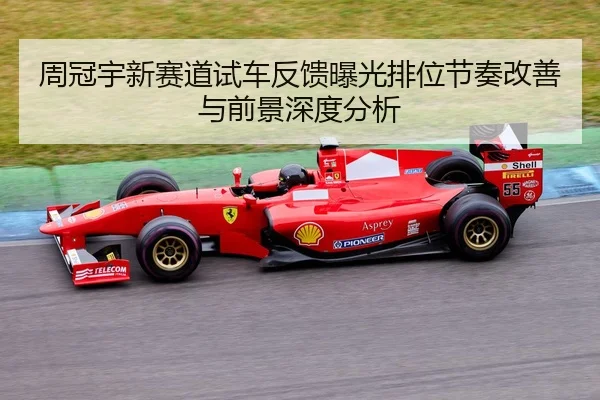 周冠宇新赛道试车反馈曝光排位节奏改善与前景深度分析
