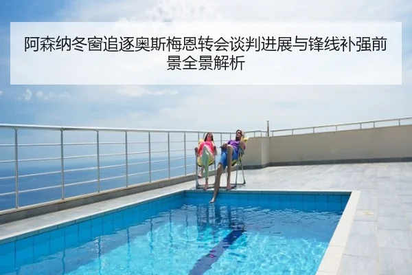 阿森纳冬窗追逐奥斯梅恩转会谈判进展与锋线补强前景全景解析