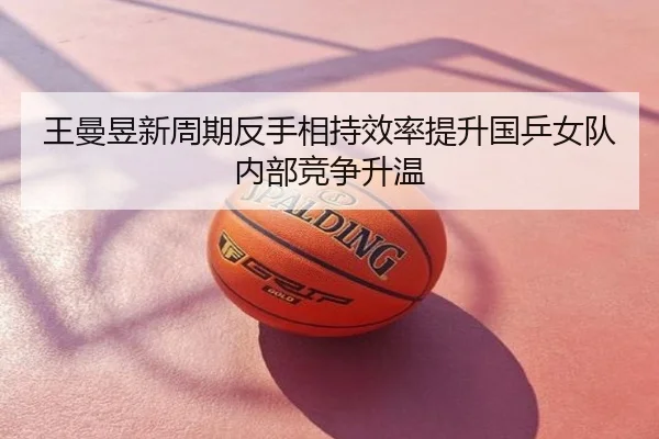 王曼昱新周期反手相持效率提升国乒女队内部竞争升温