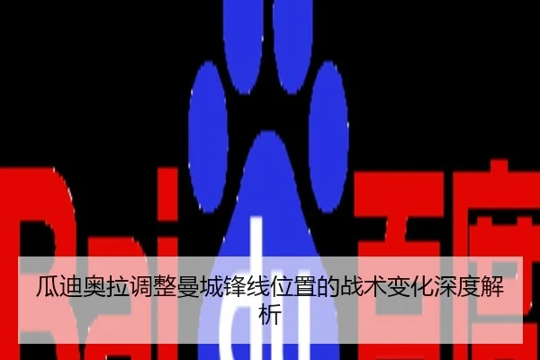 瓜迪奥拉调整曼城锋线位置的战术变化深度解析