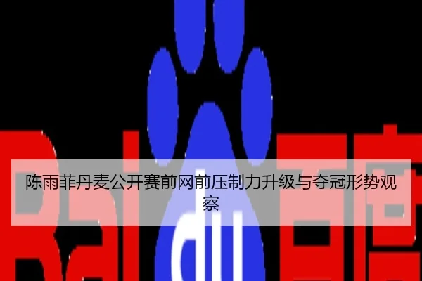 陈雨菲丹麦公开赛前网前压制力升级与夺冠形势观察