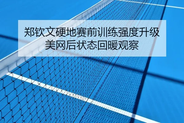 郑钦文硬地赛前训练强度升级 美网后状态回暖观察